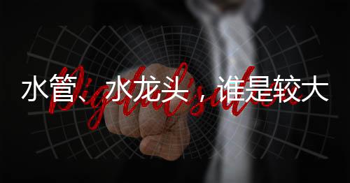 水管、水龍頭，誰(shuí)是較大“水禍”?