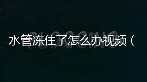 水管凍住了怎么辦視頻（水管凍住了怎么辦）