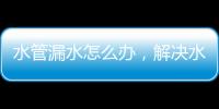 水管漏水怎么辦，解決水管滲水及漏水補(bǔ)救的方法