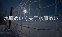 水原めい（關(guān)于水原めい的基本情況說明介紹）