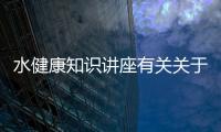 水健康知識講座有關關于水健康知識大全的詳細內容