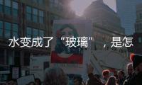 水變成了“玻璃”，是怎么回事呢？,行業(yè)資訊