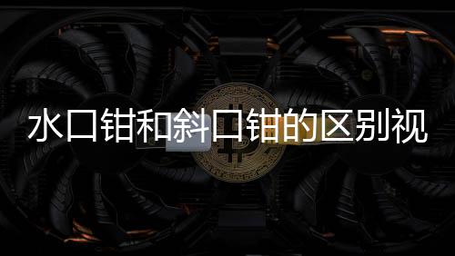 水口鉗和斜口鉗的區(qū)別視頻（水口鉗和斜口鉗的區(qū)別）