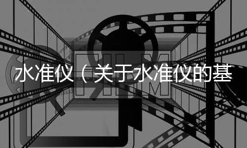 水準儀（關于水準儀的基本情況說明介紹）