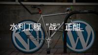 水利工程“戰”正酣_