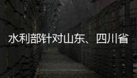 水利部針對山東、四川省啟動水旱災害防御Ⅳ級應急響應