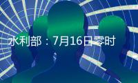 水利部：7月16日零時起，全國進入防汛關鍵期