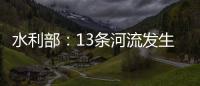 水利部：13條河流發生超警以上洪水