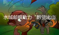 水城郵銀助力“黔貨出山”