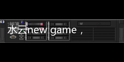 水云new game，關于水云科技軟件詳細情況
