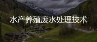 水產(chǎn)養(yǎng)殖廢水處理技術