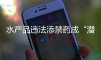 水產(chǎn)品違法添禁藥成“潛規(guī)則”：成本低 難溯源