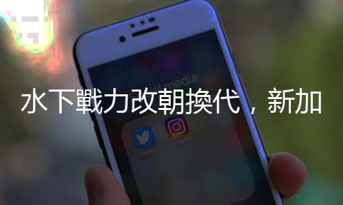 水下戰力改朝換代，新加坡接收首批德制 Type 218SG 柴電潛艦