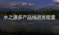 水之源多產(chǎn)品線迸發(fā)能量，開拓市場！