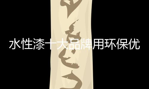 水性漆十大品牌用環保優質的產品回饋消費者