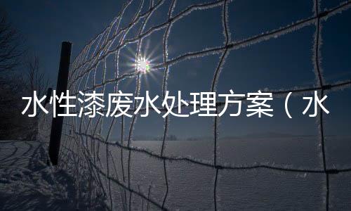 水性漆廢水處理方案（水性漆廢水怎么處理好）