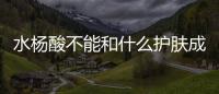 水楊酸不能和什么護膚成分合用 你真的會刷酸了嗎