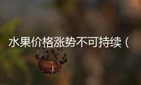 水果價格漲勢不可持續（水果自由還能實現嗎）