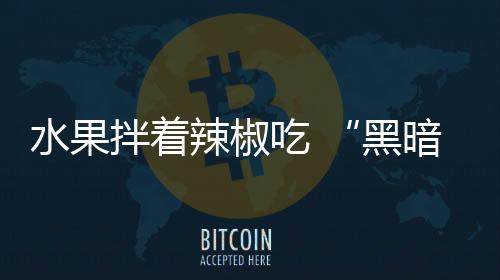 水果拌著辣椒吃 “黑暗料理”風靡福州