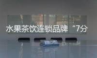 水果茶飲連鎖品牌“7分甜”獲1.5億元A輪融資 線下門店超過800家