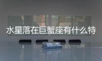 水星落在巨蟹座有什么特點 水星落在巨蟹座有什么特點
