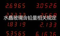 水晶玻璃含鉛量相關規定  存在不含鉛的水晶玻璃嗎,行業資訊