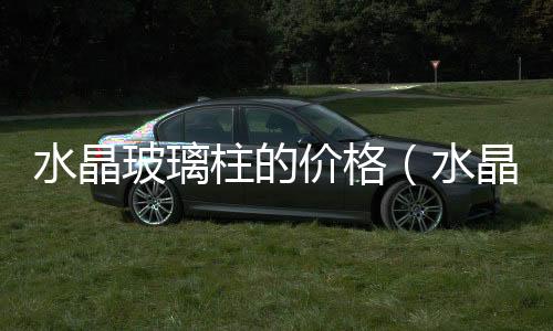 水晶玻璃柱的價格（水晶玻璃柱）