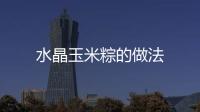 水晶玉米粽的做法
