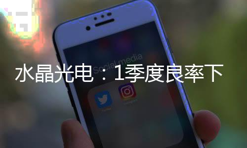水晶光電：1季度良率下滑 藍玻璃IRCF是2季度看點,企業新聞