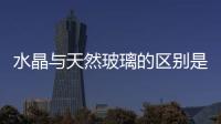 水晶與天然玻璃的區別是什么  人造水晶和玻璃的區別到底在哪里,行業資訊