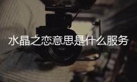 水晶之戀意思是什么服務(wù)（水晶之戀是什么服務(wù)詳解）