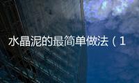 水晶泥的最簡(jiǎn)單做法（100種水晶泥的做法大全）
