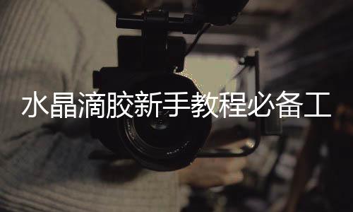 水晶滴膠新手教程必備工具，簡(jiǎn)單介紹水晶滴膠制作步驟