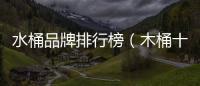 水桶品牌排行榜（木桶十大品牌）
