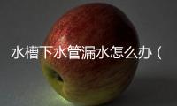 水槽下水管漏水怎么辦（下水管漏水怎么辦）
