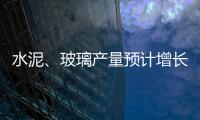 水泥、玻璃產(chǎn)量預(yù)計(jì)增長(zhǎng)10%,行業(yè)資訊