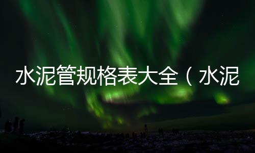 水泥管規格表大全（水泥管規格表）