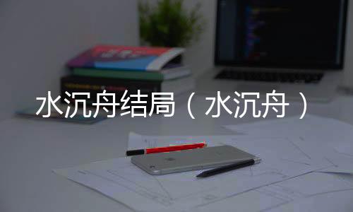 水沉舟結局（水沉舟）