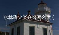 水沝淼火炎焱燚怎么讀（火炎焱燚怎么讀）
