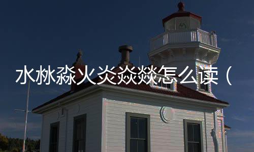 水沝淼火炎焱燚怎么讀（火炎焱燚怎么讀）