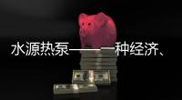 水源熱泵——一種經濟、節能、可靠的空調能源方式