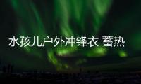水孩兒戶外沖鋒衣 蓄熱保暖 保持干爽舒適