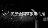 水心優品全國客服電話是多少.水心優品人工客服服務電話.