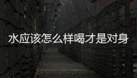 水應該怎么樣喝才是對身體好呢？正確喝水的方法