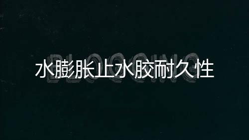 水膨脹止水膠耐久性
