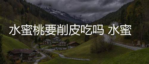 水蜜桃要削皮吃嗎 水蜜桃要放軟了吃嗎