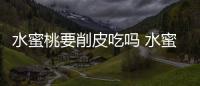 水蜜桃要削皮吃嗎 水蜜桃要放軟了吃嗎