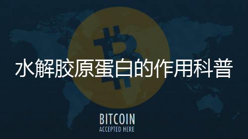 水解膠原蛋白的作用科普