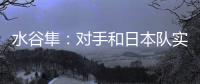 水谷隼：對手和日本隊實力有差距 張本透露單打出局后休息整天