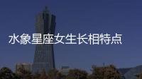 水象星座女生長相特點 水象星座女生長相特征